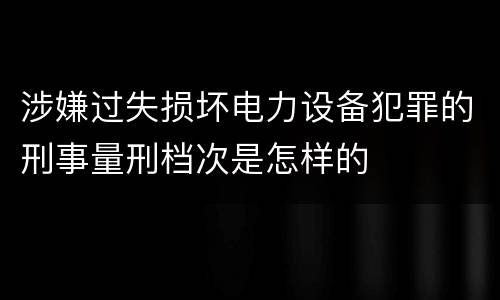 涉嫌过失损坏电力设备犯罪的刑事量刑档次是怎样的