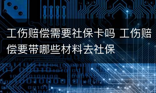 工伤赔偿需要社保卡吗 工伤赔偿要带哪些材料去社保