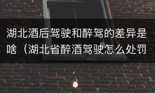 湖北酒后驾驶和醉驾的差异是啥（湖北省醉酒驾驶怎么处罚）