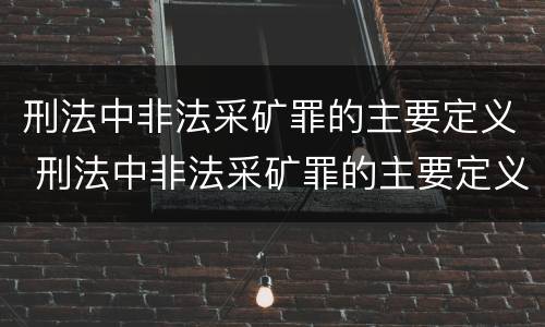 刑法中非法采矿罪的主要定义 刑法中非法采矿罪的主要定义是