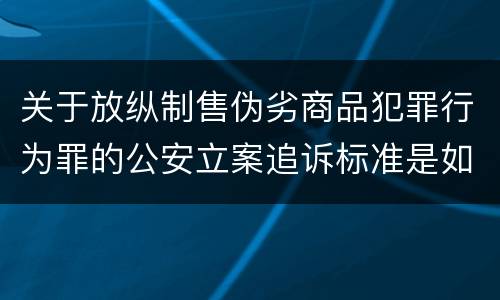 关于放纵制售伪劣商品犯罪行为罪的公安立案追诉标准是如何规定