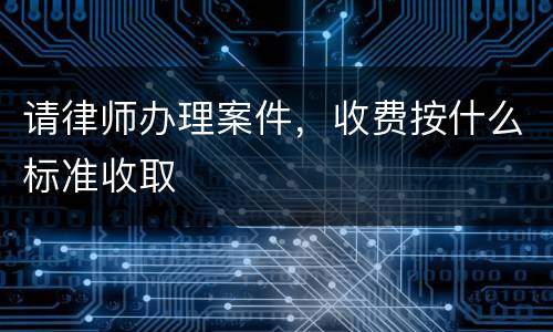 请律师办理案件，收费按什么标准收取