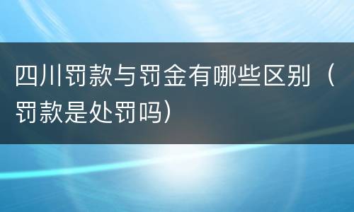 四川罚款与罚金有哪些区别（罚款是处罚吗）