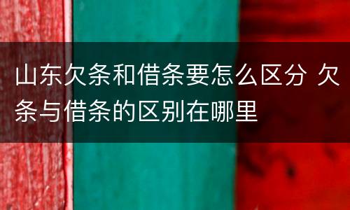 山东欠条和借条要怎么区分 欠条与借条的区别在哪里