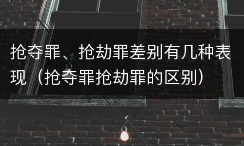 抢夺罪、抢劫罪差别有几种表现（抢夺罪抢劫罪的区别）