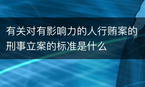 有关对有影响力的人行贿案的刑事立案的标准是什么