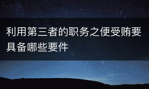 利用第三者的职务之便受贿要具备哪些要件