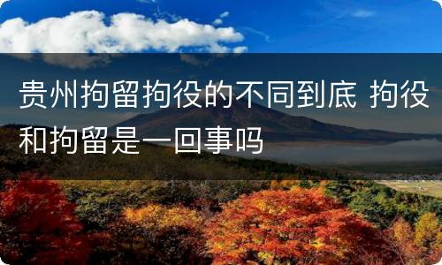 贵州拘留拘役的不同到底 拘役和拘留是一回事吗