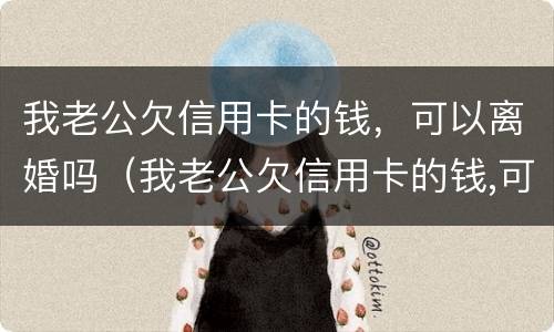 我老公欠信用卡的钱，可以离婚吗（我老公欠信用卡的钱,可以离婚吗怎么办）