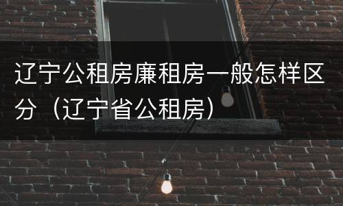 辽宁公租房廉租房一般怎样区分（辽宁省公租房）