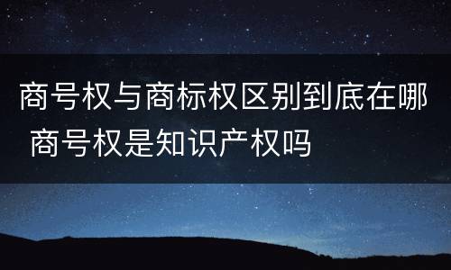 商号权与商标权区别到底在哪 商号权是知识产权吗