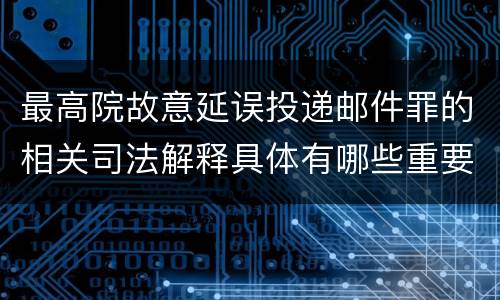 最高院故意延误投递邮件罪的相关司法解释具体有哪些重要内容
