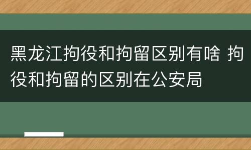 黑龙江拘役和拘留区别有啥 拘役和拘留的区别在公安局