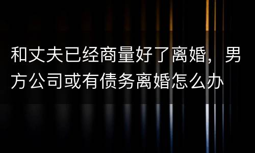 和丈夫已经商量好了离婚，男方公司或有债务离婚怎么办