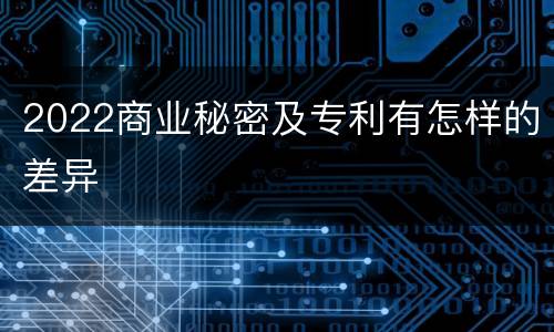 2022商业秘密及专利有怎样的差异