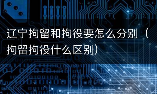 辽宁拘留和拘役要怎么分别（拘留拘役什么区别）