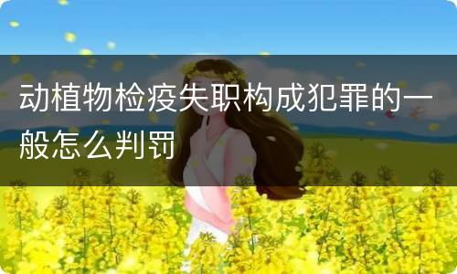 动植物检疫失职构成犯罪的一般怎么判罚