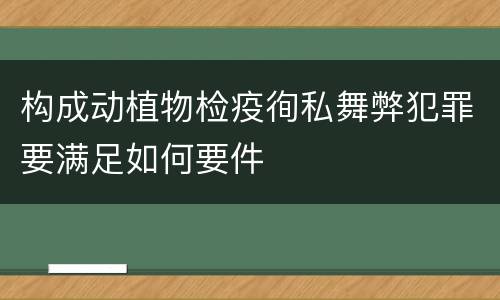 构成动植物检疫徇私舞弊犯罪要满足如何要件