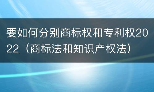 要如何分别商标权和专利权2022（商标法和知识产权法）