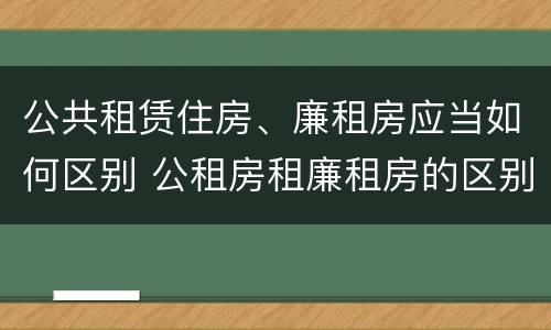 公共租赁住房、廉租房应当如何区别 公租房租廉租房的区别