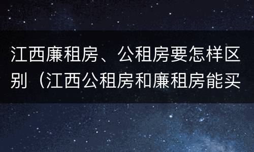 江西廉租房、公租房要怎样区别（江西公租房和廉租房能买吗）