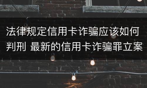 法律规定信用卡诈骗应该如何判刑 最新的信用卡诈骗罪立案量刑标准