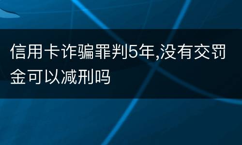 信用卡诈骗罪判5年,没有交罚金可以减刑吗