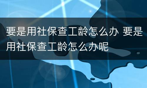 要是用社保查工龄怎么办 要是用社保查工龄怎么办呢