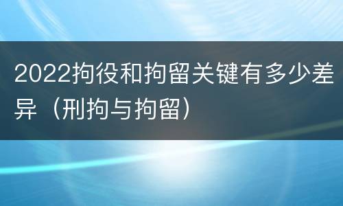 2022拘役和拘留关键有多少差异（刑拘与拘留）
