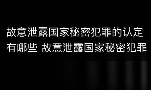 故意泄露国家秘密犯罪的认定有哪些 故意泄露国家秘密犯罪的认定有哪些行为