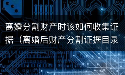 离婚分割财产时该如何收集证据（离婚后财产分割证据目录）