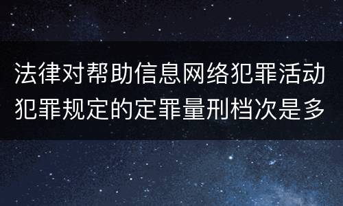 法律对帮助信息网络犯罪活动犯罪规定的定罪量刑档次是多少