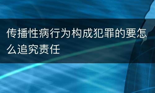 传播性病行为构成犯罪的要怎么追究责任