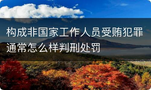构成非国家工作人员受贿犯罪通常怎么样判刑处罚