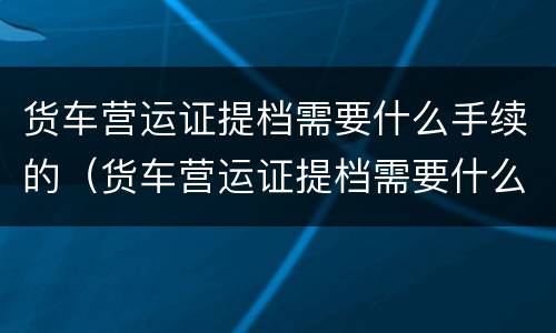 货车营运证提档需要什么手续的（货车营运证提档需要什么手续的流程）