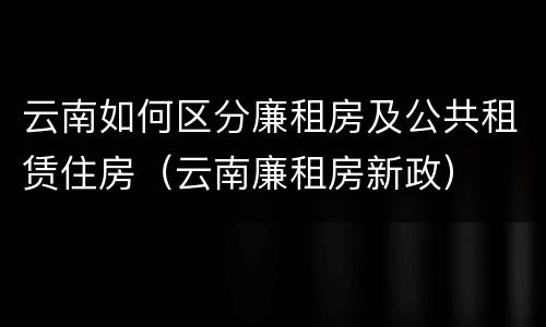 云南如何区分廉租房及公共租赁住房（云南廉租房新政）