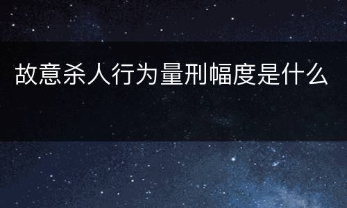 故意杀人行为量刑幅度是什么