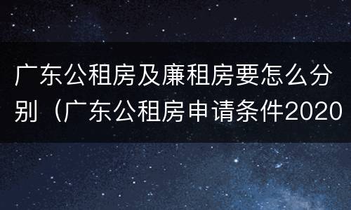 广东公租房及廉租房要怎么分别（广东公租房申请条件2020）