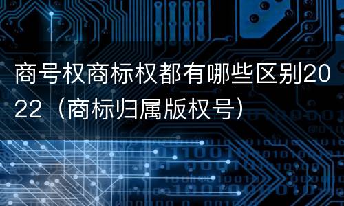 商号权商标权都有哪些区别2022（商标归属版权号）