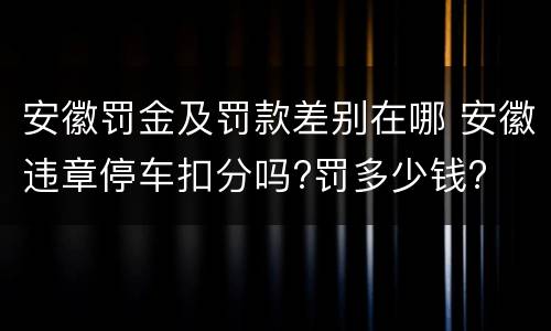 安徽罚金及罚款差别在哪 安徽违章停车扣分吗?罚多少钱?