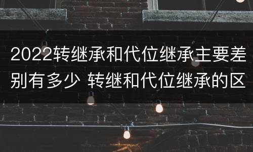 2022转继承和代位继承主要差别有多少 转继和代位继承的区别