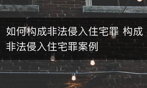 如何构成非法侵入住宅罪 构成非法侵入住宅罪案例