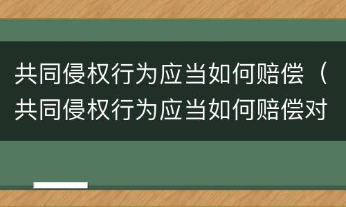 共同侵权行为应当如何赔偿（共同侵权行为应当如何赔偿对方）
