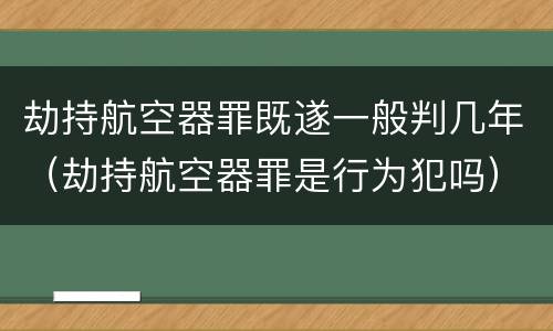 劫持航空器罪既遂一般判几年（劫持航空器罪是行为犯吗）