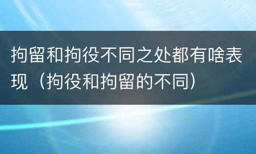 拘留和拘役不同之处都有啥表现（拘役和拘留的不同）