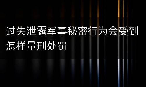 过失泄露军事秘密行为会受到怎样量刑处罚