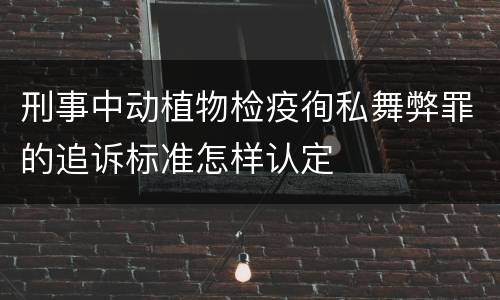 刑事中动植物检疫徇私舞弊罪的追诉标准怎样认定