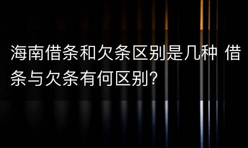 海南借条和欠条区别是几种 借条与欠条有何区别?