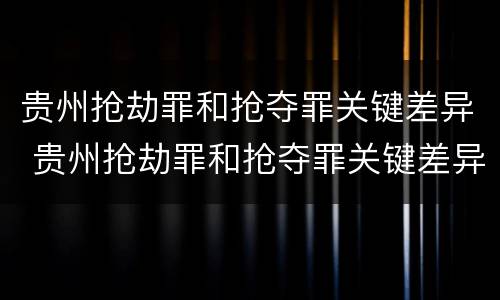 贵州抢劫罪和抢夺罪关键差异 贵州抢劫罪和抢夺罪关键差异在于