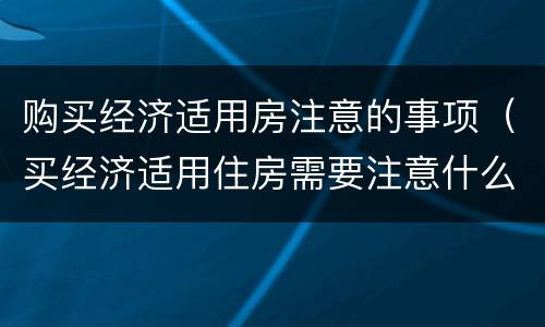 购买经济适用房注意的事项（买经济适用住房需要注意什么）